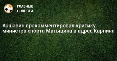 Аршавин прокомментировал критику министра спорта Матыцина в адрес Карпина