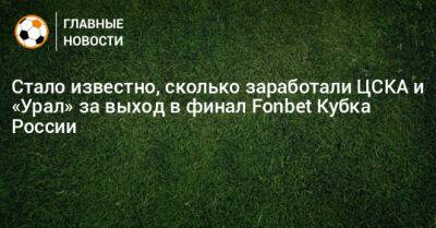 Стало известно, сколько заработали ЦСКА и «Урал» за выход в финал Fonbet Кубка России