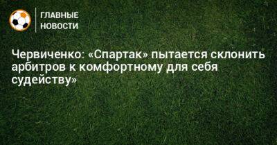 Червиченко: «Спартак» пытается склонить арбитров к комфортному для себя судейству»