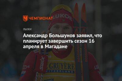 Александр Большунов заявил, что планирует завершить сезон 16 апреля в Магадане