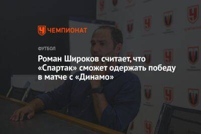 Роман Широков считает, что «Спартак» сможет одержать победу в матче с «Динамо»