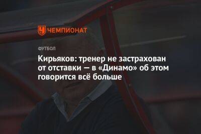 Кирьяков: тренер не застрахован от отставки — в «Динамо» об этом говорится всё больше