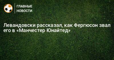 Роберт Левандовски - Алексей Фергюсон - Левандовски рассказал, как Фергюсон звал его в «Манчестер Юнайтед» - bombardir.ru
