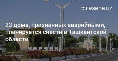 23 дома, признанных аварийными, планируется снести в Ташкентской области