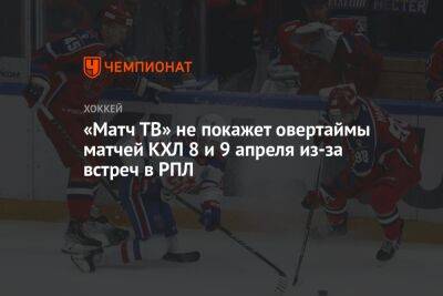 «Матч ТВ» не покажет овертаймы матчей КХЛ 8 и 9 апреля из-за встреч в РПЛ