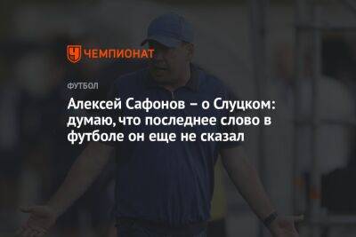 Леонид Слуцкий - Алексей Сафонов - Алексей Сафонов — о Слуцком: думаю, что последнее слово в футболе он ещё не сказал - championat.com - Казань