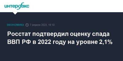 Росстат подтвердил оценку спада ВВП РФ в 2022 году на уровне 2,1%