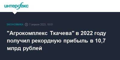 "Агрокомплекс Ткачева" в 2022 году получил рекордную прибыль в 10,7 млрд рублей