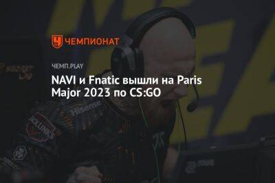 NAVI и Fnatic вышли на Paris Major 2023 по CS:GO