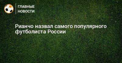 Рианчо назвал самого популярного футболиста России