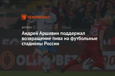 Андрей Аршавин поддержал возвращение пива на футбольные стадионы России