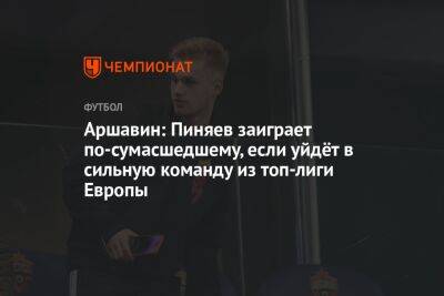 Аршавин: Пиняев заиграет по-сумасшедшему, если уйдёт в сильную команду из топ-лиги Европы