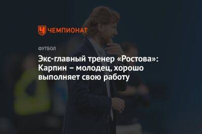Экс-главный тренер «Ростова»: Карпин – молодец, хорошо выполняет свою работу