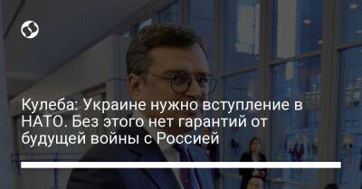 Кулеба: Украине нужно вступление в НАТО. Без этого нет гарантий от будущей войны с Россией