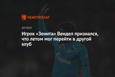 Игрок «Зенита» Вендел признался, что летом мог перейти в другой клуб