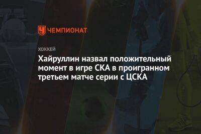Марат Хайруллин - Хайруллин назвал положительный момент у СКА в проигранном третьем матче серии с ЦСКА - championat.com - Москва