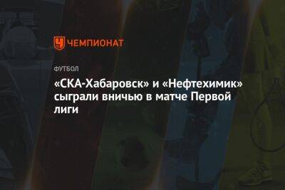 «СКА-Хабаровск» и «Нефтехимик» сыграли вничью в матче Первой лиги
