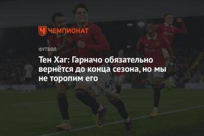 Тен Хаг: Гарначо обязательно вернётся до конца сезона, но мы не торопим его