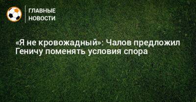 «Я не кровожадный»: Чалов предложил Геничу поменять условия спора