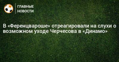 В «Ференцвароше» отреагировали на слухи о возможном уходе Черчесова в «Динамо»