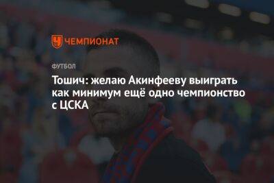 Тошич: желаю Акинфееву выиграть как минимум ещё одно чемпионство с ЦСКА