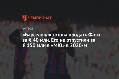 Анс Фати - «Барселона» готова продать Фати за € 40 млн. Его не отпустили за € 150 млн в «МЮ» в 2020-м - championat.com