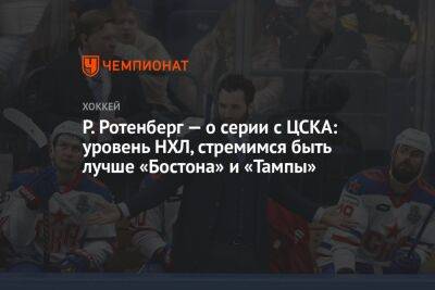 Р. Ротенберг — о серии с ЦСКА: уровень НХЛ, стремимся быть лучше «Бостона» и «Тампы»