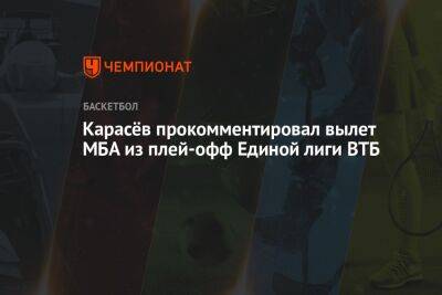 Карасёв прокомментировал вылет МБА из плей-офф Единой лиги ВТБ