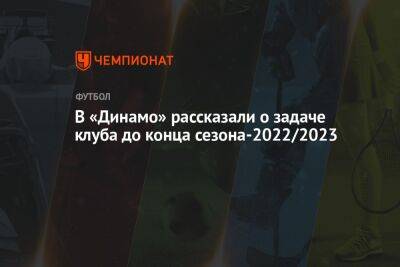 В «Динамо» рассказали о задаче клуба до конца сезона-2022/2023