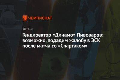 Гендиректор «Динамо» Пивоваров: возможно, подадим жалобу в ЭСК после матча со «Спартаком»