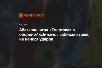 Абаскаль: игра «Спартака» в обороне? «Динамо» забивало голы, не нанося ударов