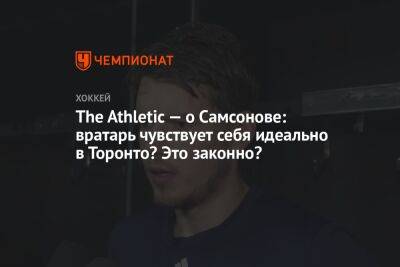 The Athletic — о Самсонове: вратарь чувствует себя идеально в Торонто? Это законно?