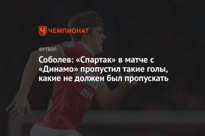 Соболев: «Спартак» в матче с «Динамо» пропустил такие голы, какие не должен был пропускать