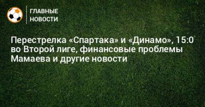 Перестрелка «Спартака» и «Динамо», 15:0 во Второй лиге, финансовые проблемы Мамаева и другие новости