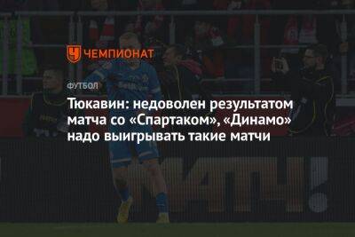 Тюкавин: недоволен результатом матча со «Спартаком», «Динамо» надо выигрывать такие матчи