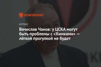 Александр Ершов - Вячеслав Чанов - Вячеслав Чанов: у ЦСКА могут быть проблемы с «Химками» — лёгкой прогулки не будет - championat.com