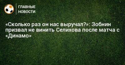 «Сколько раз он нас выручал?»: Зобнин призвал не винить Селихова после матча с «Динамо»