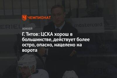 Г. Титов: ЦСКА хорош в большинстве, действует более остро, опасно, нацелено на ворота
