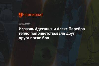 Исраэль Адесанья и Алекс Перейра тепло поприветствовали друг друга после боя