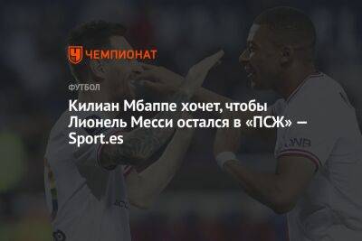 Килиан Мбаппе хочет, чтобы Лионель Месси остался в «ПСЖ» — Sport.es