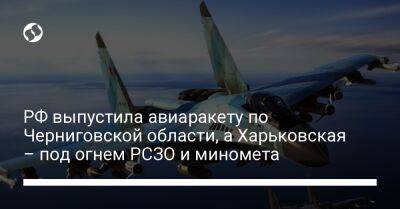 РФ выпустила авиаракету по Черниговской области, а Харьковская – под огнем РСЗО и миномета
