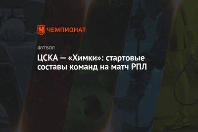 Федор Чалов - Роман Галимов - ЦСКА — «Химки»: стартовые составы команд на матч РПЛ - championat.com - Москва - Улан-Удэ