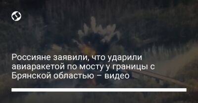Россияне заявили, что ударили авиаракетой по мосту у границы с Брянской областью – видео