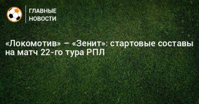 «Локомотив» – «Зенит»: стартовые составы на матч 22-го тура РПЛ