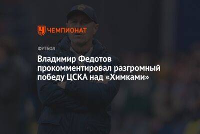 Владимир Федотов прокомментировал разгромную победу ЦСКА над «Химками»