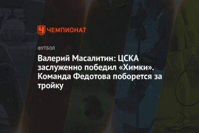 Валерий Масалитин: ЦСКА заслуженно победил «Химки». Команда Федотова поборется за тройку