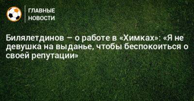 Билялетдинов – о работе в «Химках»: «Я не девушка на выданье, чтобы беспокоиться о своей репутации»