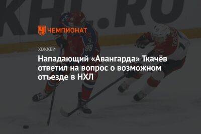 Владимир Ткачев - Нападающий «Авангарда» Ткачёв ответил на вопрос о возможном отъезде в НХЛ - championat.com - Омск