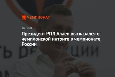 Президент РПЛ Алаев высказался о чемпионской интриге в чемпионате России