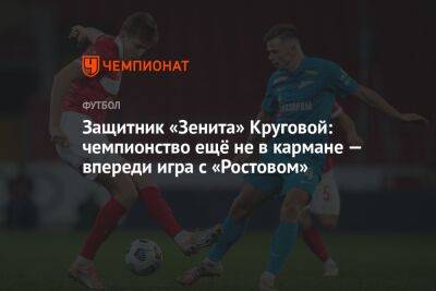 Защитник «Зенита» Круговой: чемпионство ещё не в кармане — впереди игра с «Ростовом»